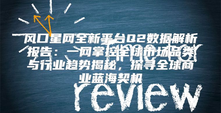 风口星网全新平台Q2数据解析报告：一网掌控全球市场品类与行业趋势揭秘，探寻全球商业蓝海契机