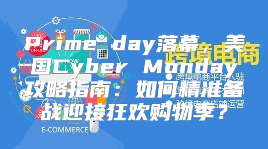 Prime day落幕，美国Cyber Monday攻略指南：如何精准备战迎接狂欢购物季？