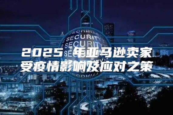 2025 年亚马逊卖家受疫情影响及应对之策