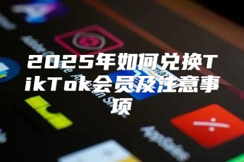 2025年如何兑换TikTok会员及注意事项