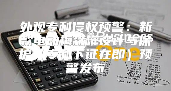 外观专利侵权预警：新款电动梅森罐设计与保护专利下证在即预警发布