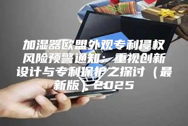 加湿器欧盟外观专利侵权风险预警通知：重视创新设计与专利保护之探讨最新版2025