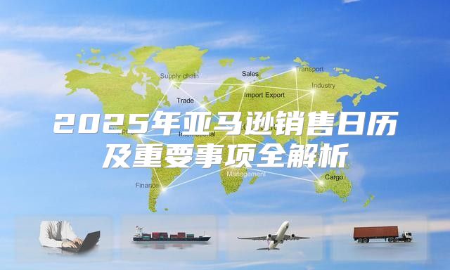 2025年亚马逊销售日历及重要事项全解析