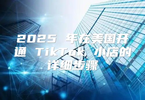 2025 年在美国开通 TikTok 小店的详细步骤