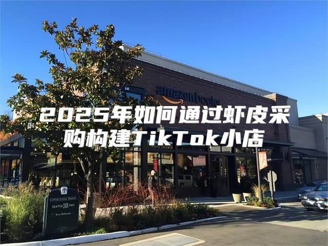 2025年如何通过虾皮采购构建TikTok小店