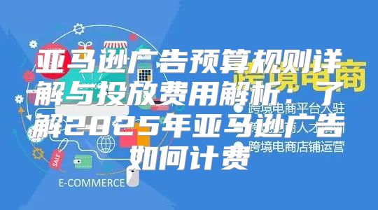 亚马逊广告预算规则详解与投放费用解析：了解2025年亚马逊广告如何计费