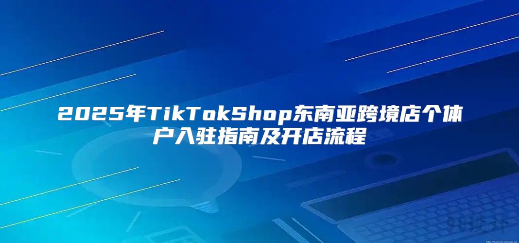 2025年TikTokShop东南亚跨境店个体户入驻指南及开店流程