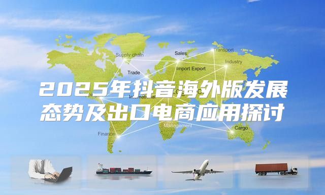 2025年抖音海外版发展态势及出口电商应用探讨