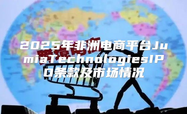 2025年非洲电商平台JumiaTechnologiesIPO条款及市场情况