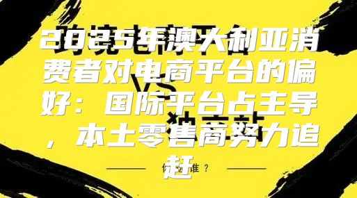 2025年澳大利亚消费者对电商平台的偏好：国际平台占主导，本土零售商努力追赶
