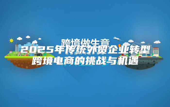 2025年传统外贸企业转型跨境电商的挑战与机遇