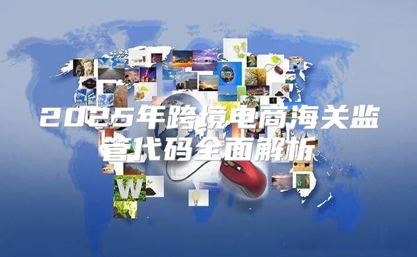 2025年跨境电商海关监管代码全面解析