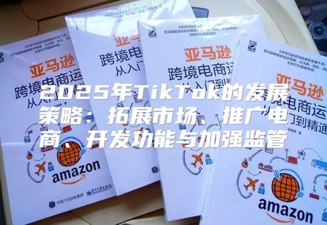 2025年TikTok的发展策略：拓展市场、推广电商、开发功能与加强监管