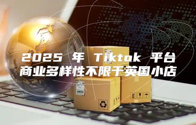 2025 年 Tiktok 平台商业多样性不限于英国小店