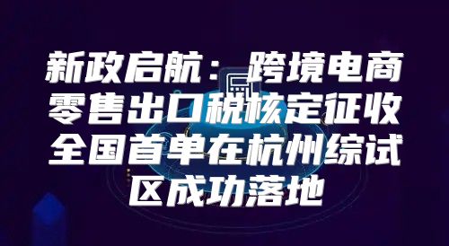 新政启航：跨境电商零售出口税核定征收全国首单在杭州综试区成功落地