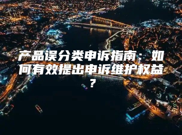 产品误分类申诉指南：如何有效提出申诉维护权益？
