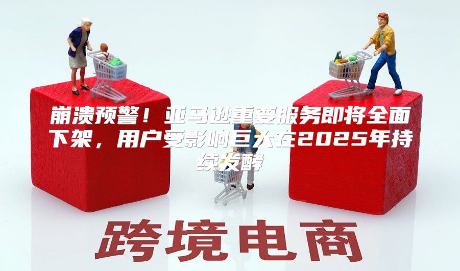 崩溃预警！亚马逊重要服务即将全面下架，用户受影响巨大在2025年持续发酵