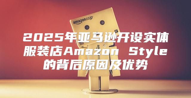2025年亚马逊开设实体服装店Amazon Style的背后原因及优势