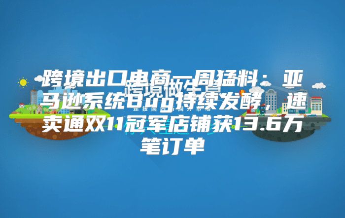 跨境出口电商一周猛料：亚马逊系统Bug持续发酵，速卖通双11冠军店铺获13.6万笔订单