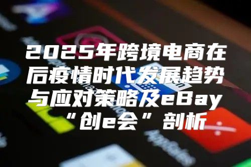 2025年跨境电商在后疫情时代发展趋势与应对策略及eBay“创e会”剖析