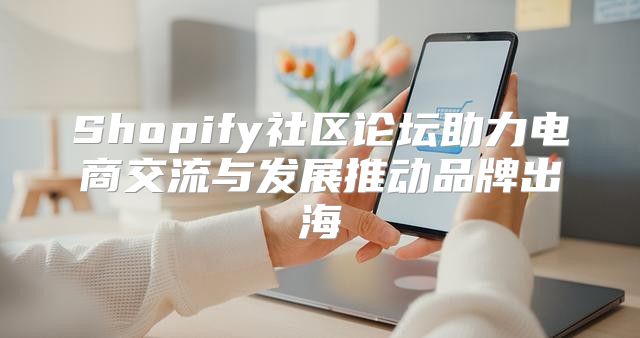 Shopify社区论坛助力电商交流与发展推动品牌出海