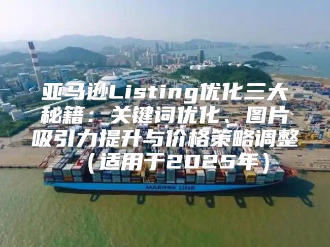 亚马逊Listing优化三大秘籍：关键词优化、图片吸引力提升与价格策略调整适用于2025年