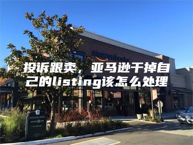 投诉跟卖，亚马逊干掉自己的listing该怎么处理