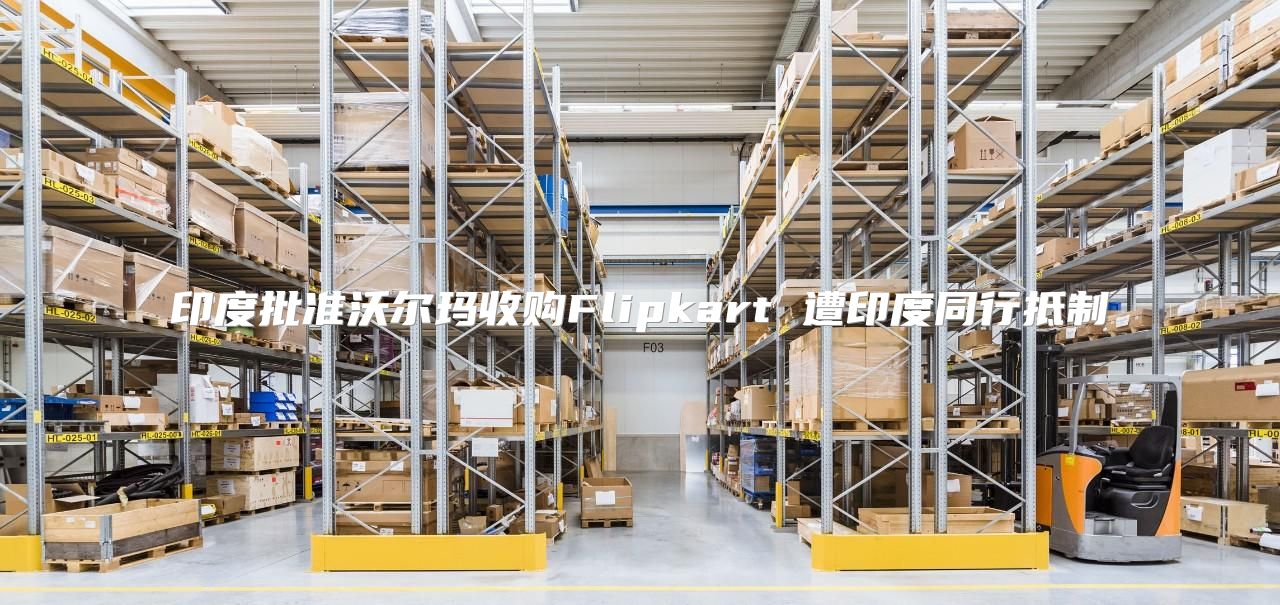 印度批准沃尔玛收购Flipkart 遭印度同行抵制