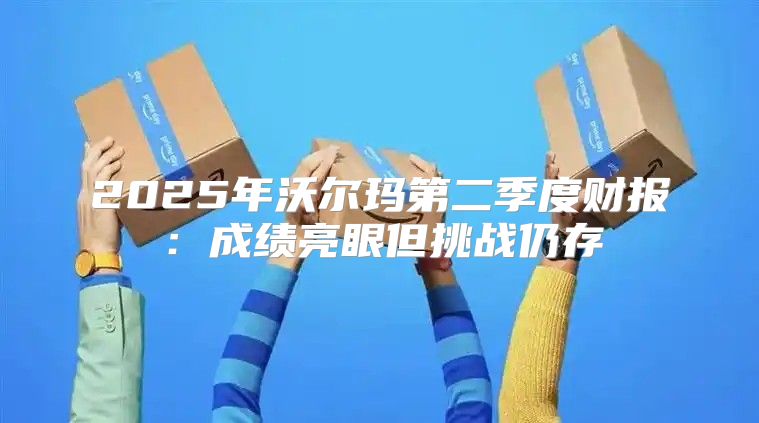 2025年沃尔玛第二季度财报：成绩亮眼但挑战仍存