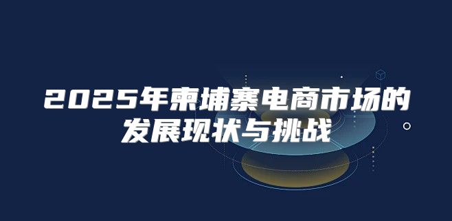 2025年柬埔寨电商市场的发展现状与挑战
