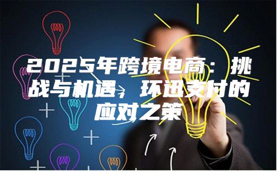 2025年跨境电商：挑战与机遇，环迅支付的应对之策