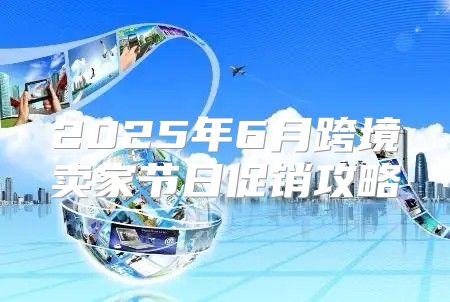 2025年6月跨境卖家节日促销攻略
