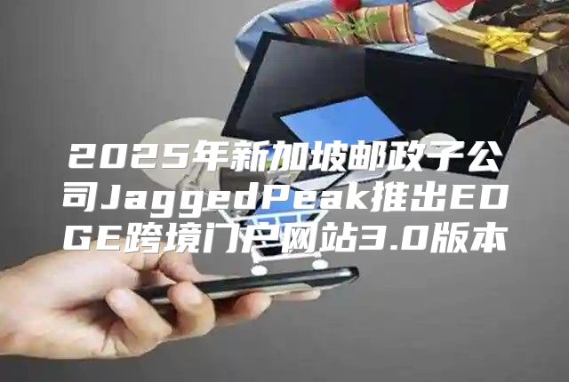 2025年新加坡邮政子公司JaggedPeak推出EDGE跨境门户网站3.0版本