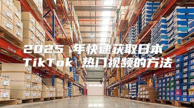 2025 年快速获取日本 TikTok 热门视频的方法