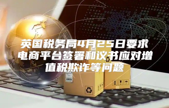 英国税务局4月25日要求电商平台签署和议书应对增值税欺诈等问题