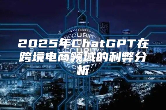 2025年ChatGPT在跨境电商领域的利弊分析