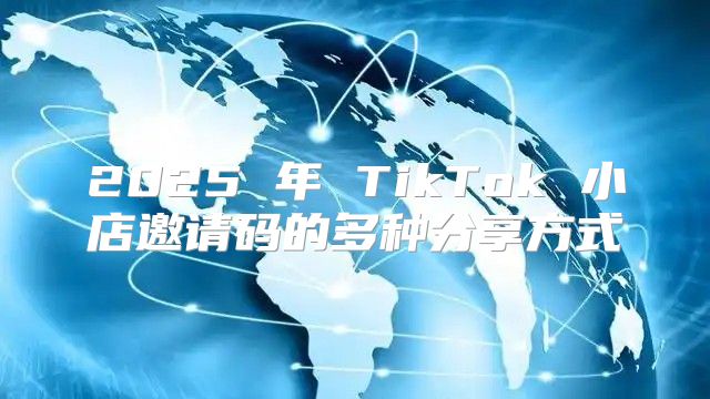 2025 年 TikTok 小店邀请码的多种分享方式