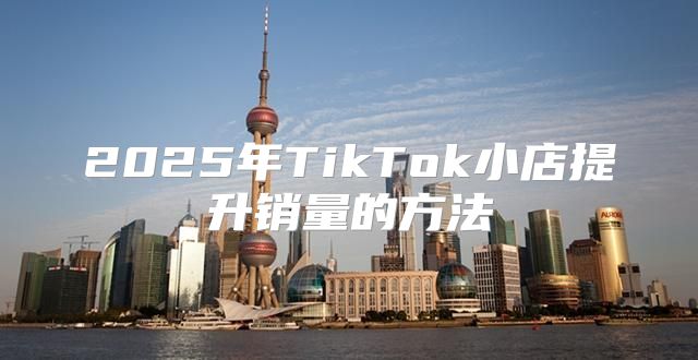 2025年TikTok小店提升销量的方法
