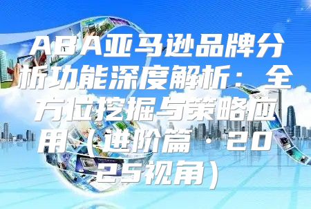 ABA亚马逊品牌分析功能深度解析：全方位挖掘与策略应用进阶篇·2025视角