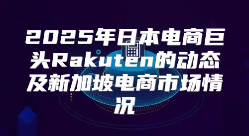 2025年日本电商巨头Rakuten的动态及新加坡电商市场情况