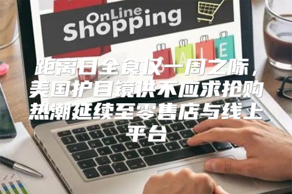 距离日全食仅一周之际，美国护目镜供不应求抢购热潮延续至零售店与线上平台