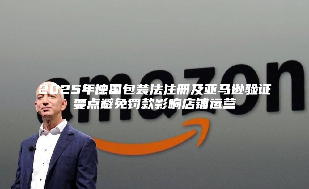 2025年德国包装法注册及亚马逊验证要点避免罚款影响店铺运营