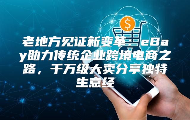 老地方见证新变革：eBay助力传统企业跨境电商之路，千万级大卖分享独特生意经