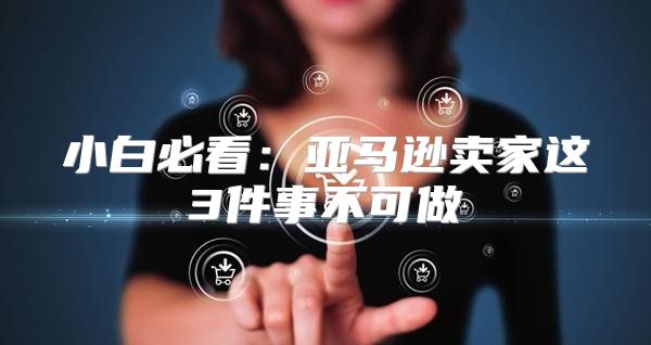 小白必看：亚马逊卖家这3件事不可做