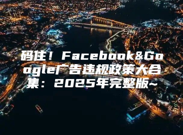 码住！Facebook&Google广告违规政策大合集：2025年完整版~