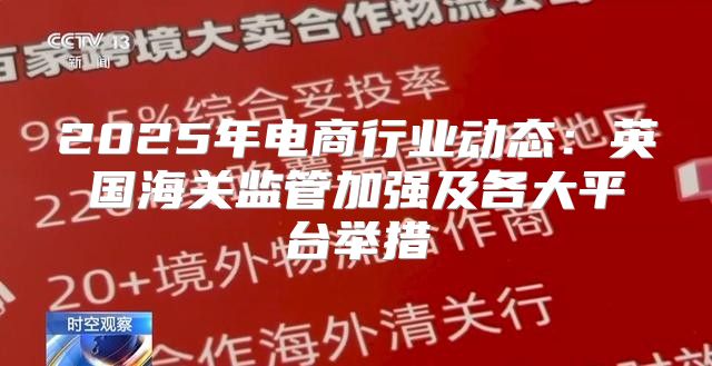 2025年电商行业动态：英国海关监管加强及各大平台举措