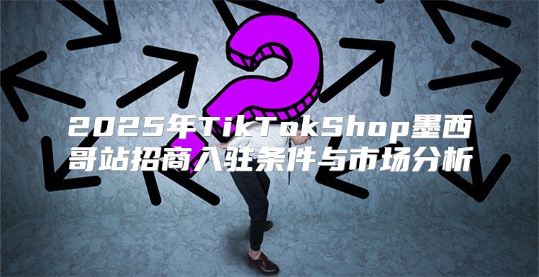 2025年TikTokShop墨西哥站招商入驻条件与市场分析