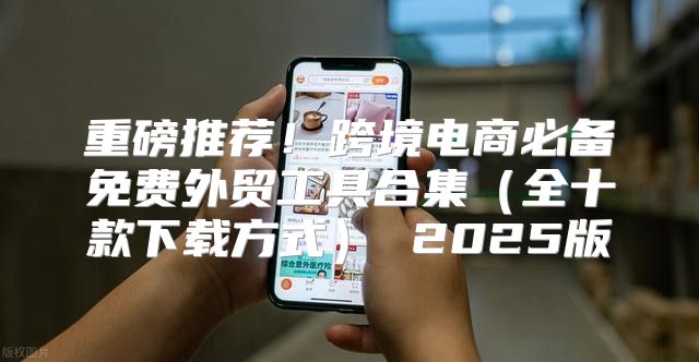 重磅推荐！跨境电商必备免费外贸工具合集全十款下载方式 2025版