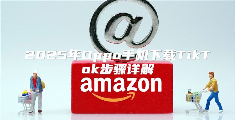 2025年Oppo手机下载TikTok步骤详解