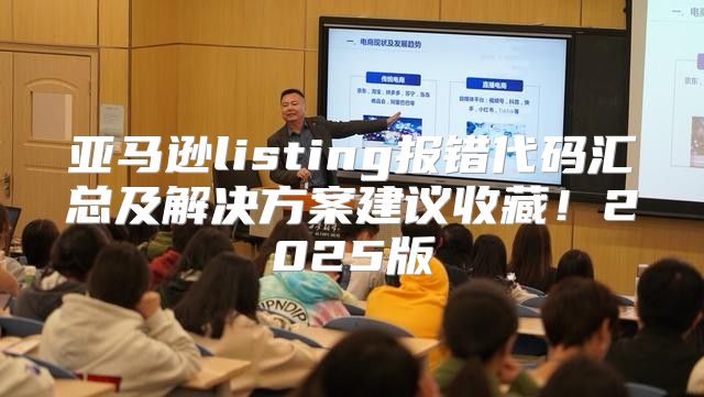 亚马逊listing报错代码汇总及解决方案建议收藏！2025版